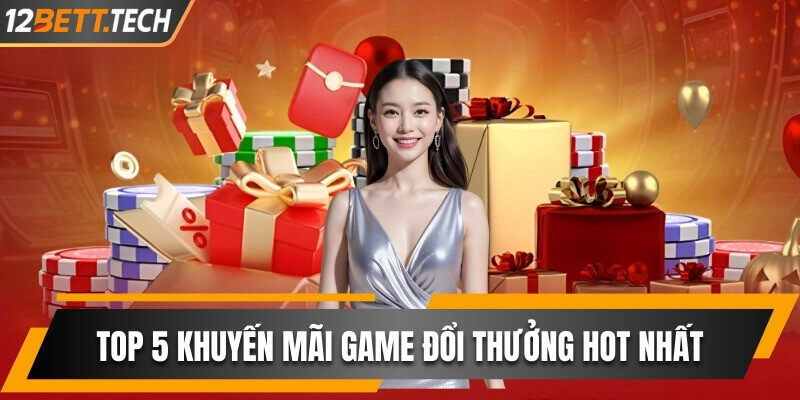 Top 5 Khuyến Mãi Game Đổi Thưởng Hot Nhất Tại 12BET